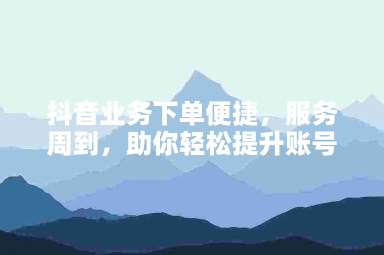 抖音业务下单便捷，服务周到，助你轻松提升账号数据。