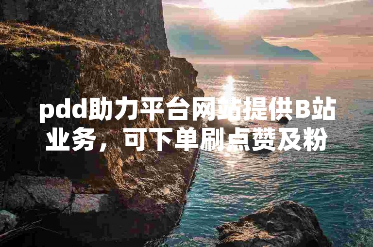 pdd助力平台网站提供B站业务，可下单刷点赞及粉丝。