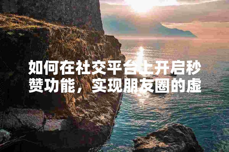 如何在社交平台上开启秒赞功能，实现朋友圈的虚拟点赞互动？