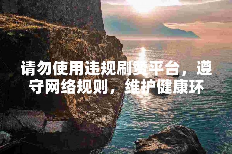 请勿使用违规刷赞平台，遵守网络规则，维护健康环境。