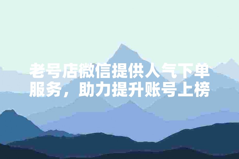 老号店微信提供人气下单服务，助力提升账号上榜机会。