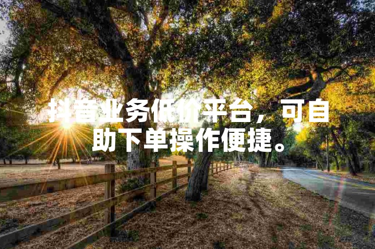 抖音业务低价平台，可自助下单操作便捷。