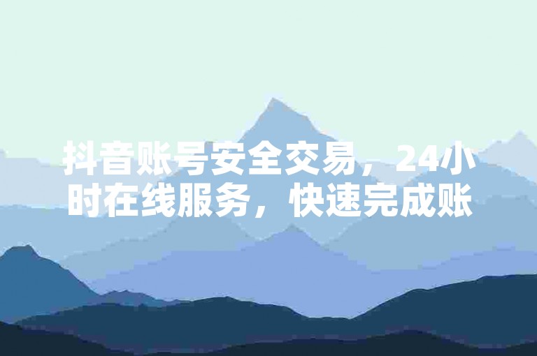 抖音账号安全交易，24小时在线服务，快速完成账号转移