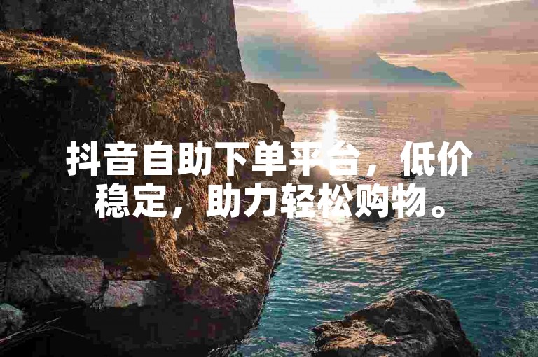 抖音自助下单平台，低价稳定，助力轻松购物。