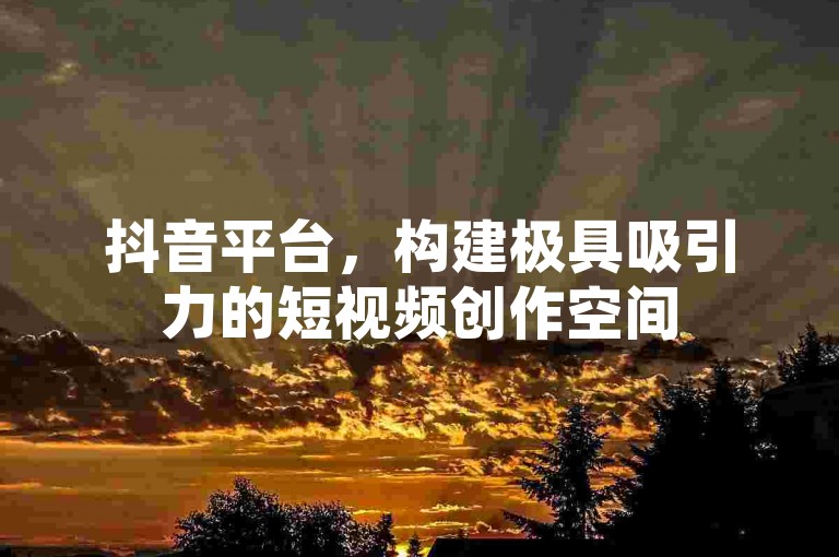 抖音平台，构建极具吸引力的短视频创作空间