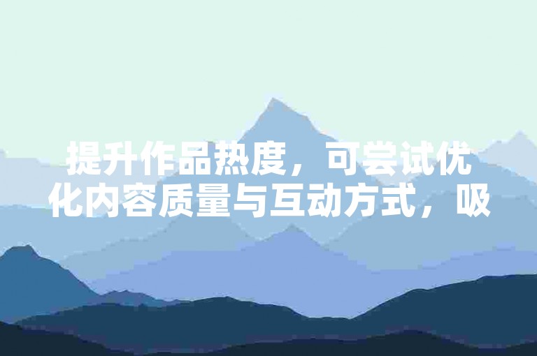 提升作品热度，可尝试优化内容质量与互动方式，吸引自然关注。