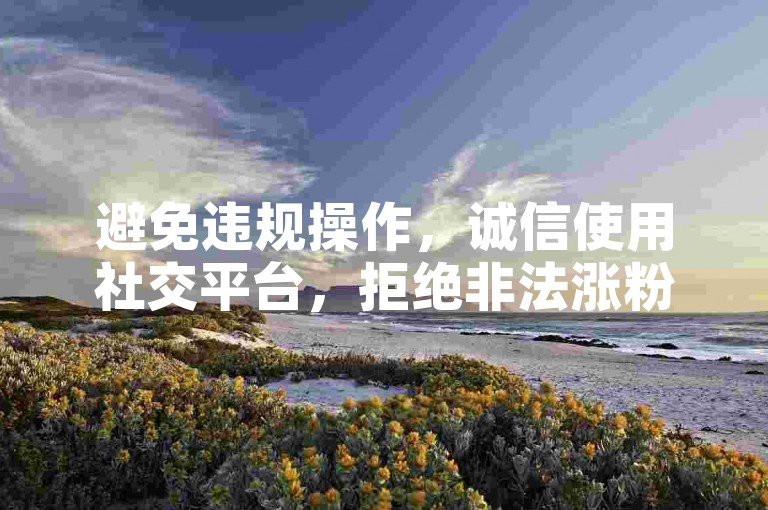 避免违规操作，诚信使用社交平台，拒绝非法涨粉买赞。
