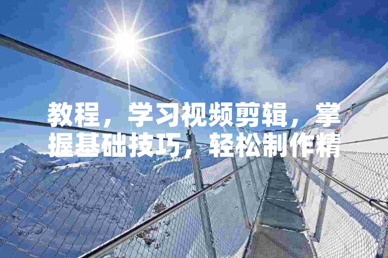 教程，学习视频剪辑，掌握基础技巧，轻松制作精彩影片。