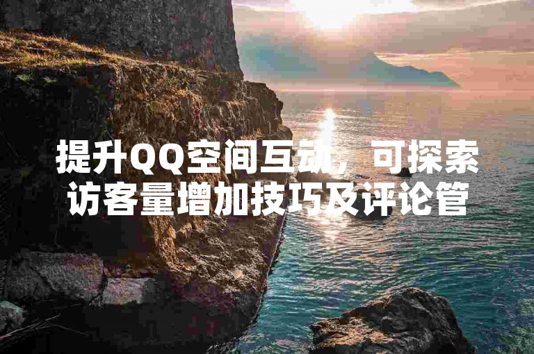 提升QQ空间互动，可探索访客量增加技巧及评论管理。