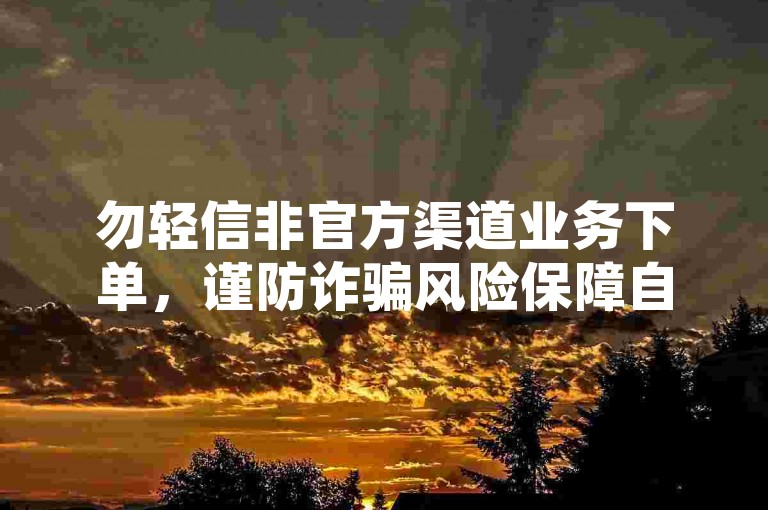 勿轻信非官方渠道业务下单，谨防诈骗风险保障自身权益。