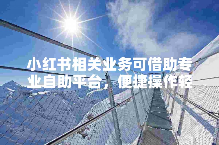 小红书相关业务可借助专业自助平台，便捷操作轻松下单。