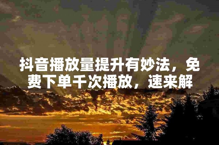 抖音播放量提升有妙法，免费下单千次播放，速来解锁！