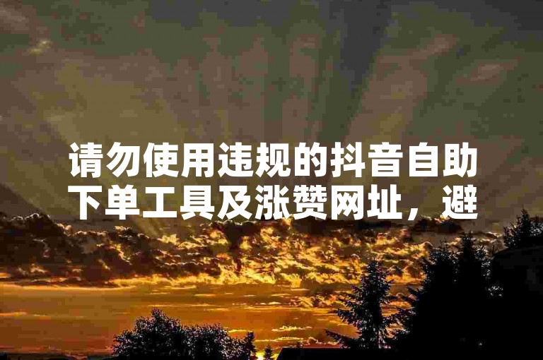 请勿使用违规的抖音自助下单工具及涨赞网址，避免账号风险。