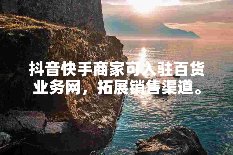 抖音快手商家可入驻百货业务网，拓展销售渠道。
