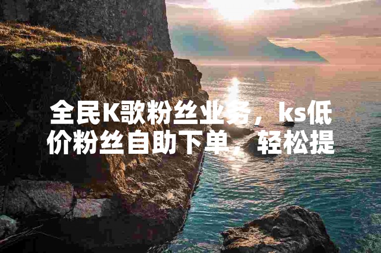全民K歌粉丝业务，ks低价粉丝自助下单，轻松提升人气。