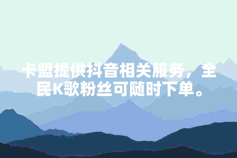 卡盟提供抖音相关服务，全民K歌粉丝可随时下单。
