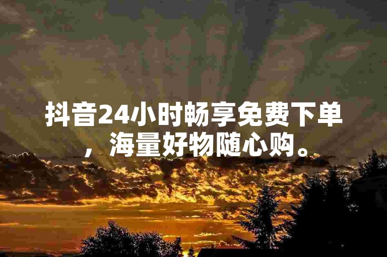 抖音24小时畅享免费下单，海量好物随心购。