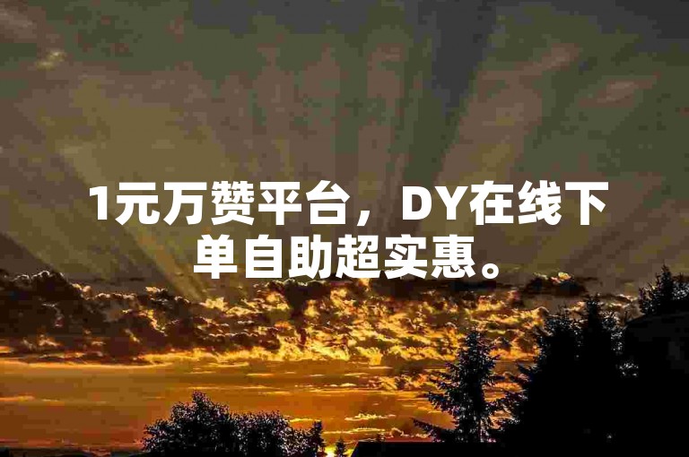 1元万赞平台，DY在线下单自助超实惠。