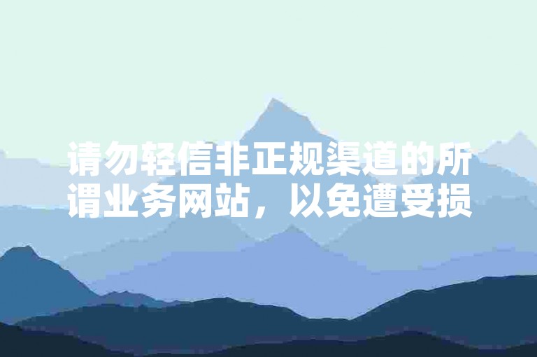 请勿轻信非正规渠道的所谓业务网站，以免遭受损失。
