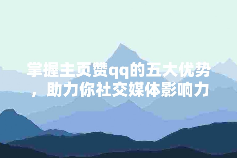 掌握主页赞qq的五大优势，助力你社交媒体影响力的提升！