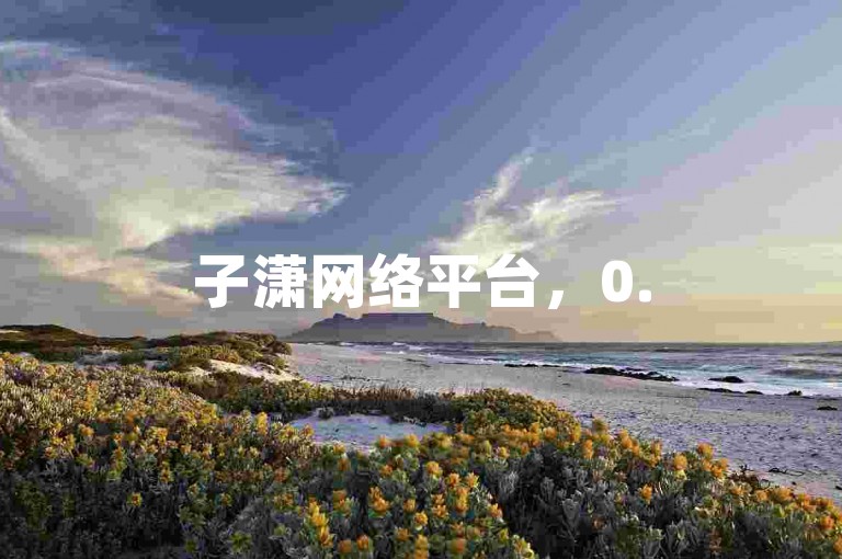 子潇网络平台，0.5元100赞，低价刷量存风险，莫轻信。