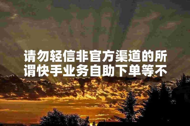 请勿轻信非官方渠道的所谓快手业务自助下单等不明链接。