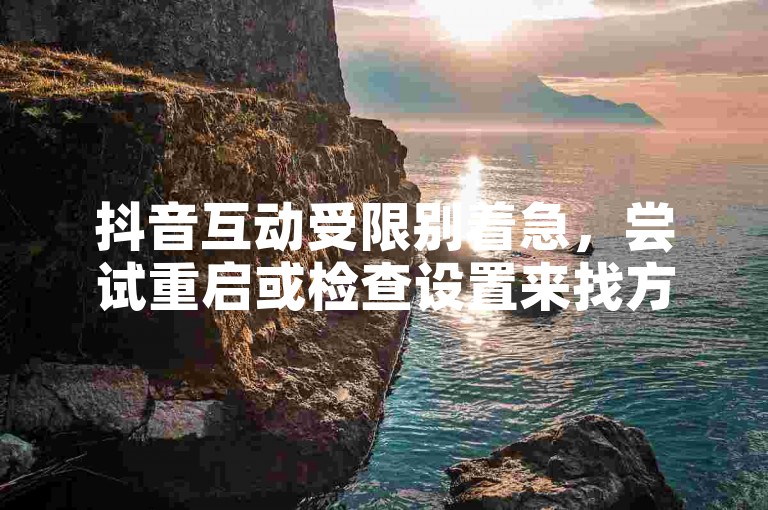 抖音互动受限别着急，尝试重启或检查设置来找方法。