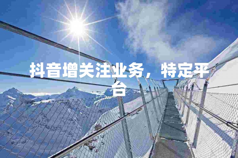 抖音增关注业务，特定平台5元可获1000个关注。