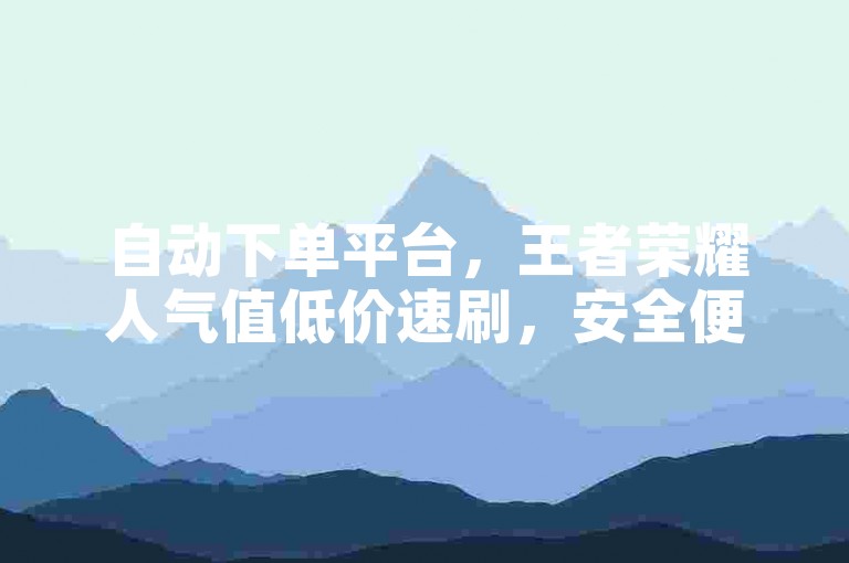 自动下单平台，王者荣耀人气值低价速刷，安全便捷。