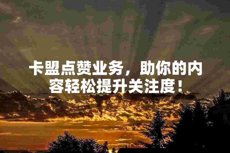 卡盟点赞业务，助你的内容轻松提升关注度！