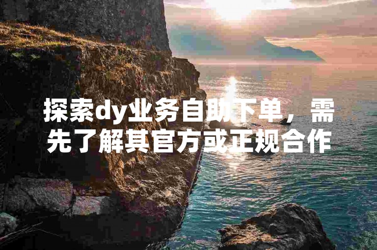 探索dy业务自助下单，需先了解其官方或正规合作平台入口。