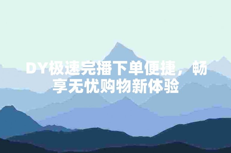 DY极速完播下单便捷，畅享无忧购物新体验