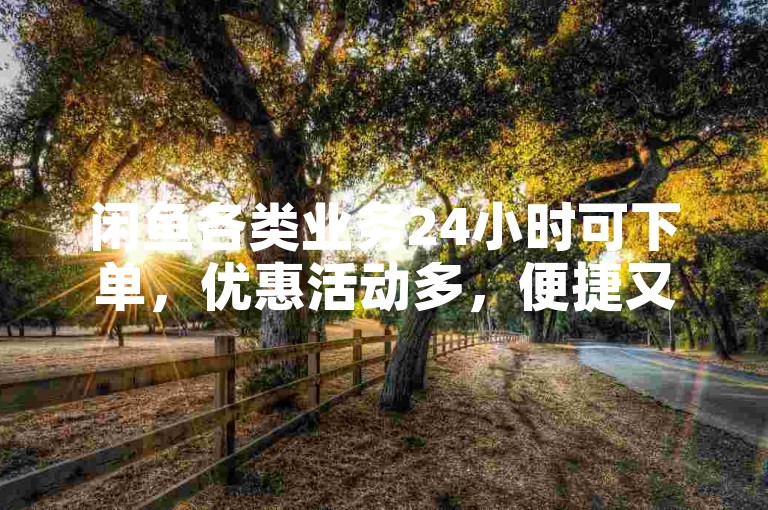 闲鱼各类业务24小时可下单，优惠活动多，便捷又省心。