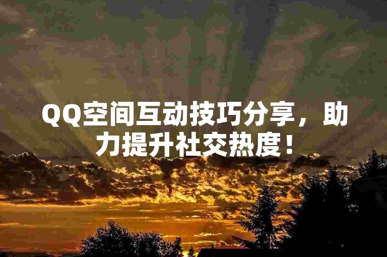 QQ空间互动技巧分享，助力提升社交热度！