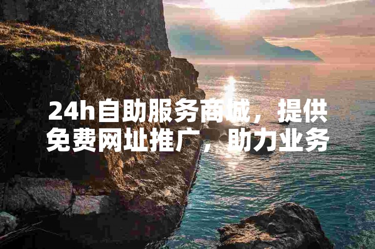 24h自助服务商城，提供免费网址推广，助力业务增长。