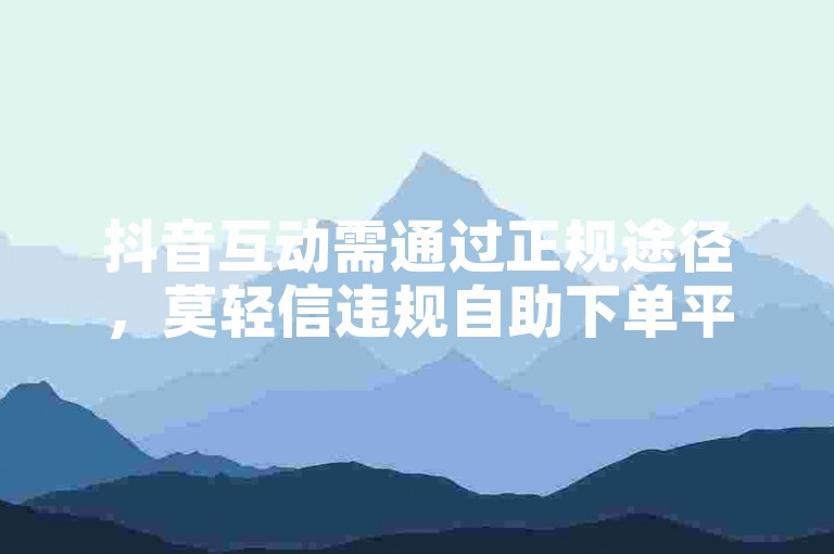 抖音互动需通过正规途径，莫轻信违规自助下单平台。