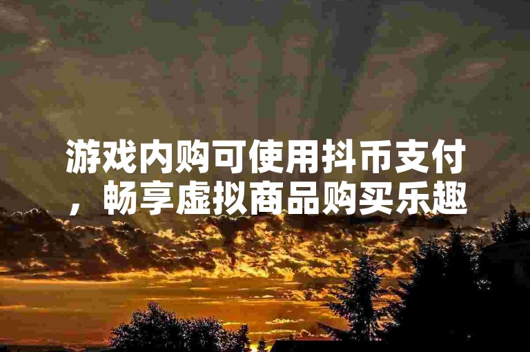 游戏内购可使用抖币支付，畅享虚拟商品购买乐趣。