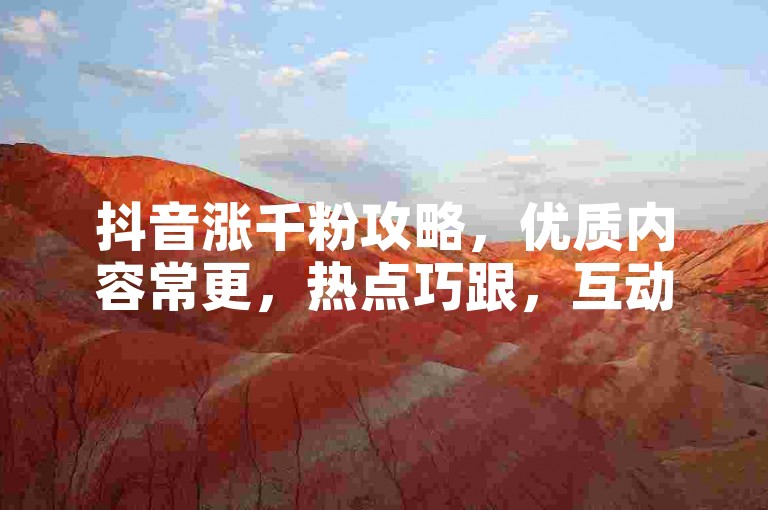 抖音涨千粉攻略，优质内容常更，热点巧跟，互动勤诚。