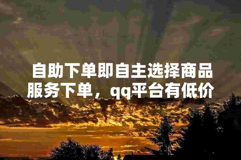 自助下单即自主选择商品服务下单，qq平台有低价点赞业务可体验。