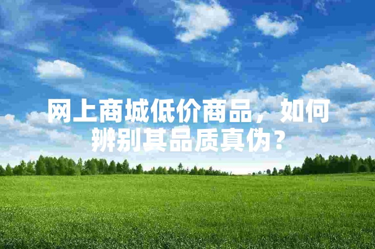网上商城低价商品，如何辨别其品质真伪？