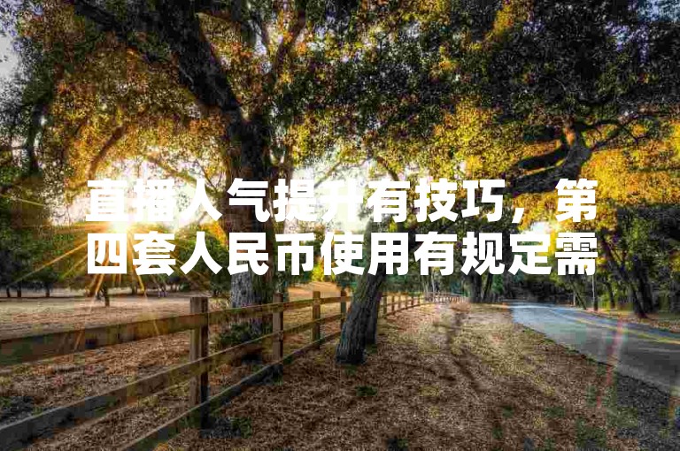 直播人气提升有技巧，第四套人民币使用有规定需了解。