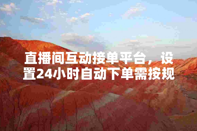 直播间互动接单平台，设置24小时自动下单需按规范操作。