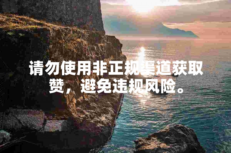 请勿使用非正规渠道获取赞，避免违规风险。