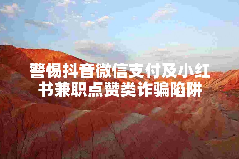 警惕抖音微信支付及小红书兼职点赞类诈骗陷阱