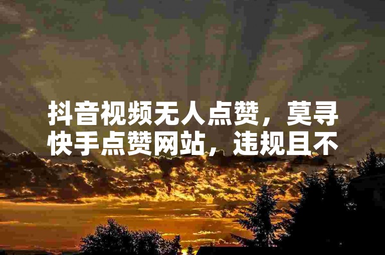抖音视频无人点赞，莫寻快手点赞网站，违规且不安全。