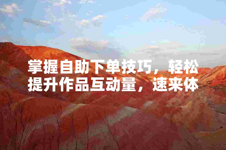 掌握自助下单技巧，轻松提升作品互动量，速来体验！