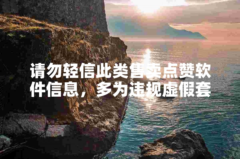 请勿轻信此类售卖点赞软件信息，多为违规虚假套路。