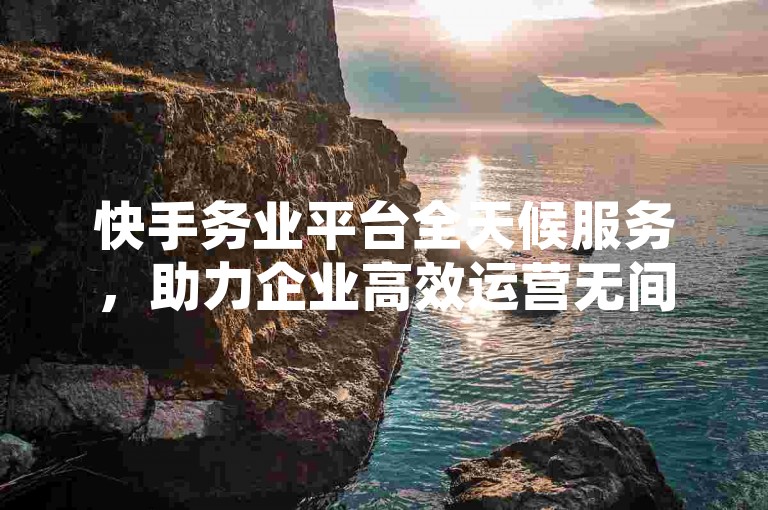 快手务业平台全天候服务，助力企业高效运营无间断。