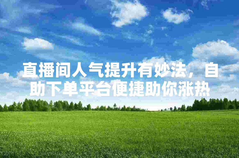 直播间人气提升有妙法，自助下单平台便捷助你涨热度。