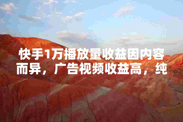 快手1万播放量收益因内容而异，广告视频收益高，纯娱乐内容则较低。